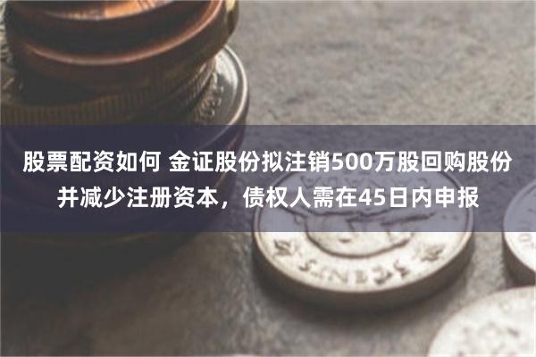 股票配资如何 金证股份拟注销500万股回购股份并减少注册资本,债权人需在45日内申报