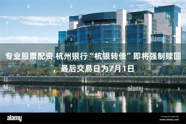 专业股票配资 杭州银行“杭银转债”即将强制赎回，最后交易日为7月1日