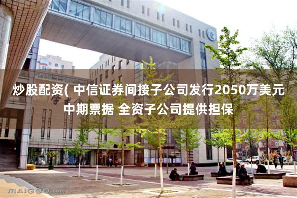 炒股配资( 中信证券间接子公司发行2050万美元中期票据 全资子公司提供担保