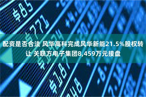 配资是否合法 风华高科完成风华新能21.5%股权转让 关联方电子集团8,459万元接盘