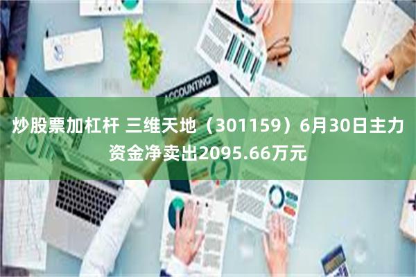 炒股票加杠杆 三维天地（301159）6月30日主力资金净卖出2095.66万元