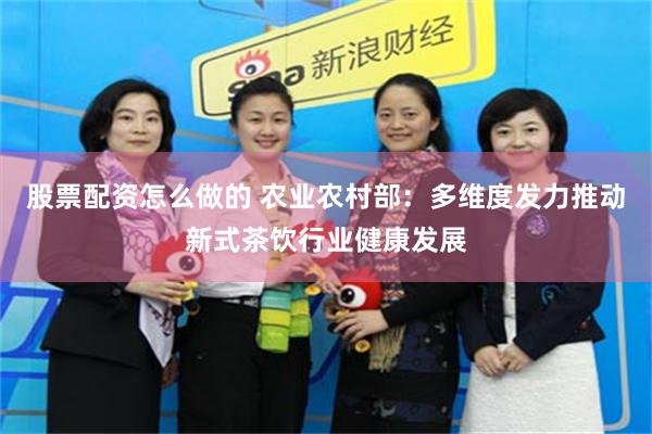 股票配资怎么做的 农业农村部：多维度发力推动新式茶饮行业健康发展