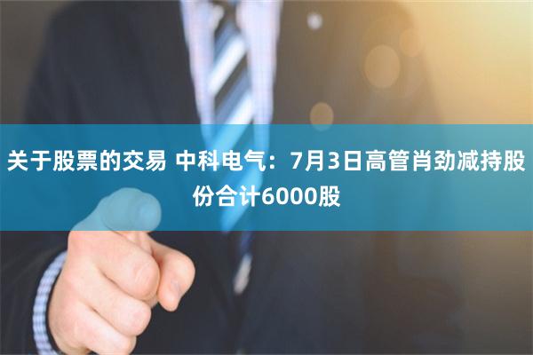 关于股票的交易 中科电气：7月3日高管肖劲减持股份合计6000股