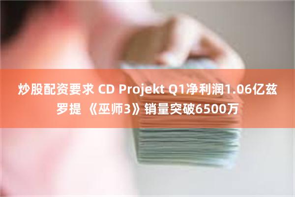 炒股配资要求 CD Projekt Q1净利润1.06亿兹罗提 《巫师3》销量突破6500万