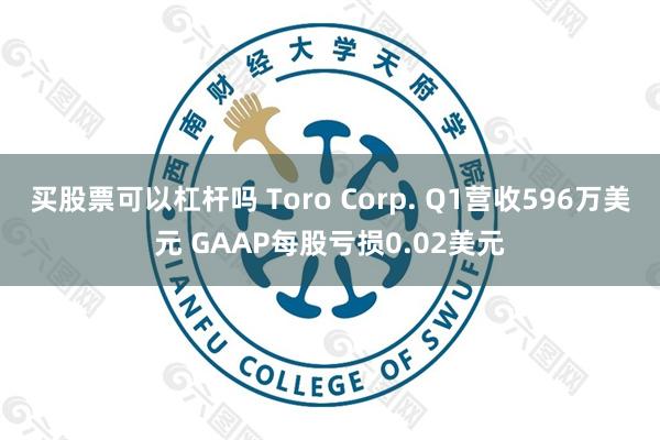 买股票可以杠杆吗 Toro Corp. Q1营收596万美元 GAAP每股亏损0.02美元