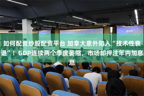如何配资炒股配资平台 加拿大意外陷入“技术性衰退”！GDP连续两个季度萎缩，市场却押注年内加息