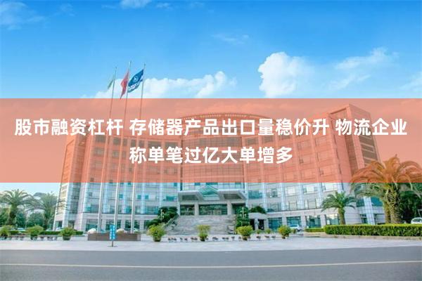 股市融资杠杆 存储器产品出口量稳价升 物流企业称单笔过亿大单增多
