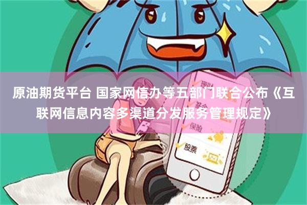 原油期货平台 国家网信办等五部门联合公布《互联网信息内容多渠道分发服务管理规定》