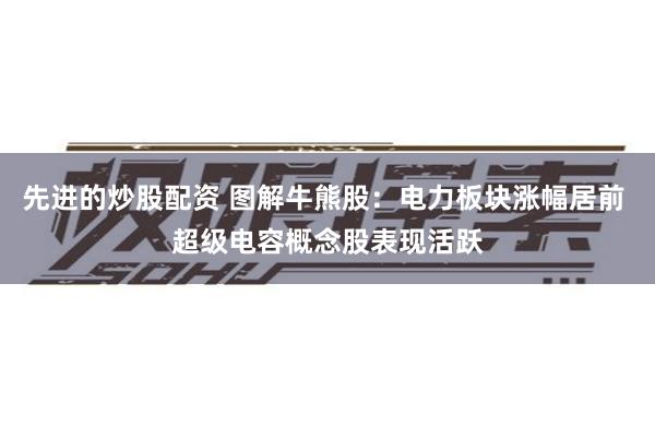 先进的炒股配资 图解牛熊股：电力板块涨幅居前 超级电容概念股表现活跃