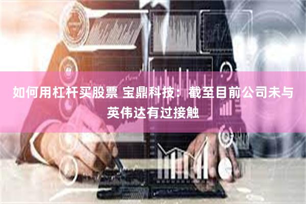 如何用杠杆买股票 宝鼎科技：截至目前公司未与英伟达有过接触