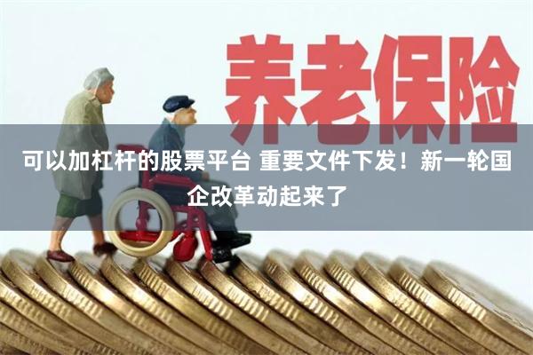 可以加杠杆的股票平台 重要文件下发！新一轮国企改革动起来了