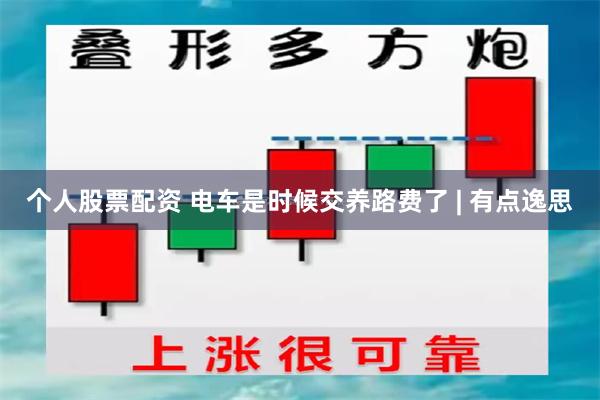 个人股票配资 电车是时候交养路费了 | 有点逸思