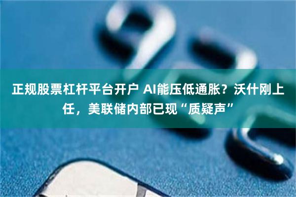 正规股票杠杆平台开户 AI能压低通胀？沃什刚上任，美联储内部已现“质疑声”