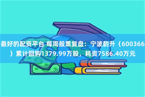 最好的配资平台 每周股票复盘：宁波韵升（600366）累计回购1379.99万股，耗资7586.40万元