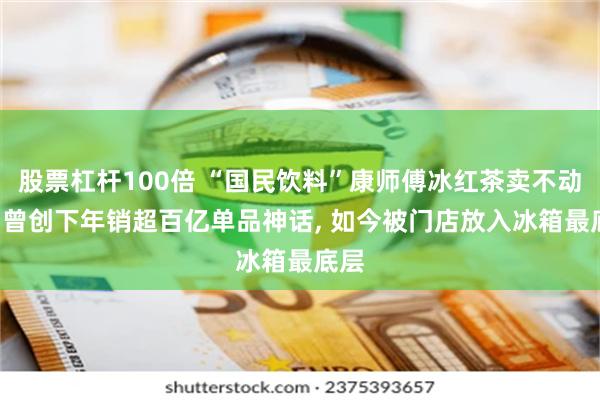 股票杠杆100倍 “国民饮料”康师傅冰红茶卖不动了, 曾创下年销超百亿单品神话, 如今被门店放入冰箱最底层