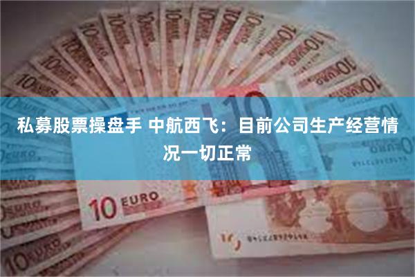 私募股票操盘手 中航西飞：目前公司生产经营情况一切正常