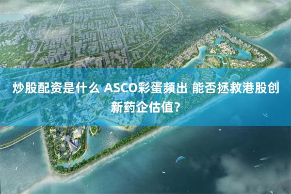 炒股配资是什么 ASCO彩蛋频出 能否拯救港股创新药企估值？