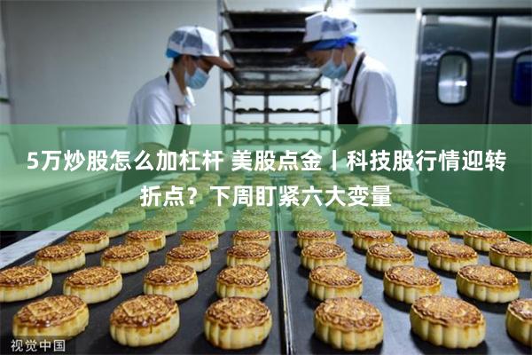 5万炒股怎么加杠杆 美股点金丨科技股行情迎转折点?下周盯紧六大变量