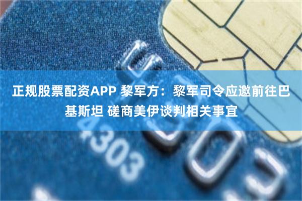 正规股票配资APP 黎军方：黎军司令应邀前往巴基斯坦 磋商美伊谈判相关事宜