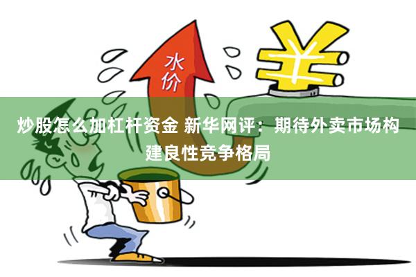 炒股怎么加杠杆资金 新华网评：期待外卖市场构建良性竞争格局