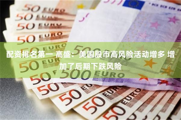 配资排名第一 高盛：美国股市高风险活动增多 增加了后期下跌风险