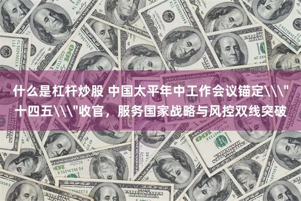 什么是杠杆炒股 中国太平年中工作会议锚定\