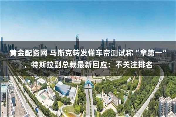 黄金配资网 马斯克转发懂车帝测试称“拿第一”，特斯拉副总裁最新回应：不关注排名