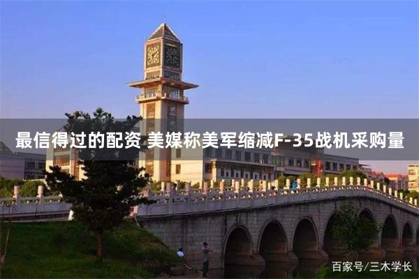 最信得过的配资 美媒称美军缩减F-35战机采购量