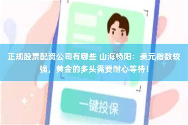 正规股票配资公司有哪些 山海杨阳：美元指数较强，黄金的多头需要耐心等待！