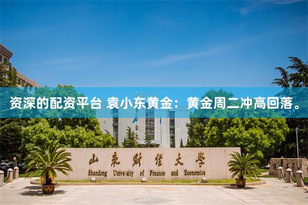 资深的配资平台 袁小东黄金：黄金周二冲高回落。