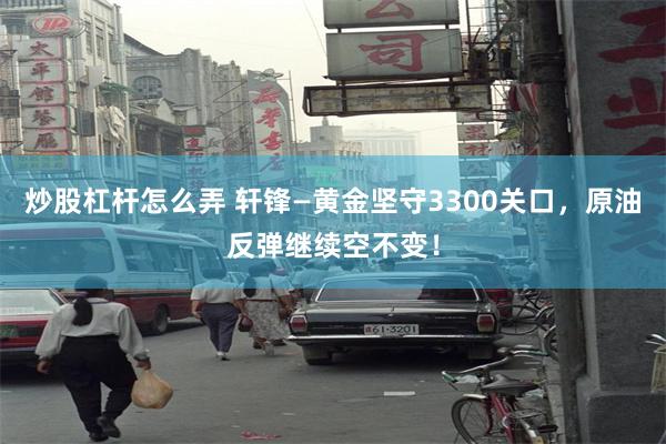 炒股杠杆怎么弄 轩锋—黄金坚守3300关口,原油反弹继续空不变!