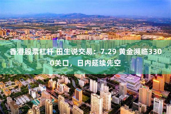 香港股票杠杆 田生说交易：7.29 黄金濒临3300关口，日内延续先空