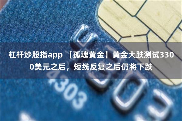 杠杆炒股指app 【孤魂黄金】黄金大跌测试3300美元之后，短线反复之后仍将下跌