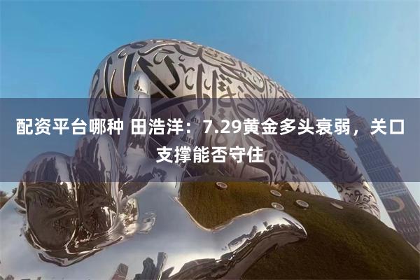 配资平台哪种 田浩洋：7.29黄金多头衰弱，关口支撑能否守住