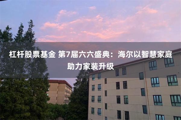 杠杆股票基金 第7届六六盛典：海尔以智慧家庭助力家装升级