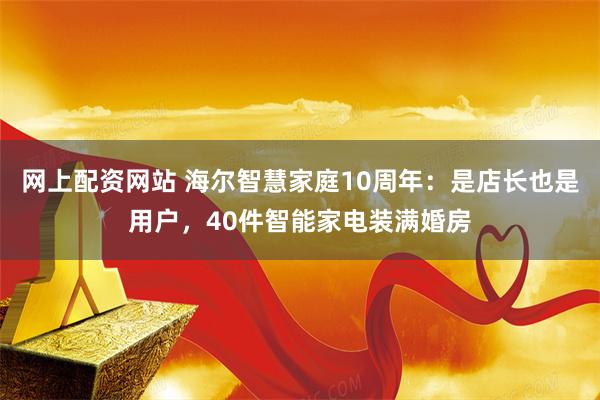 网上配资网站 海尔智慧家庭10周年：是店长也是用户，40件智能家电装满婚房