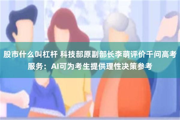 股市什么叫杠杆 科技部原副部长李萌评价千问高考服务：AI可为考生提供理性决策参考