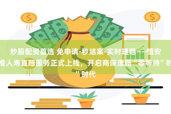 炒股配资首选 免申请·秒结案·实时理赔——恒安标准人寿直赔服务正式上线，开启商保理赔“零等待”时代