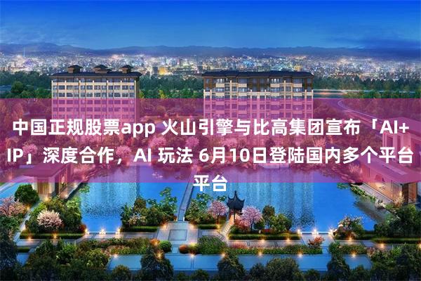 中国正规股票app 火山引擎与比高集团宣布「AI+IP」深度合作，AI 玩法 6月10日登陆国内多个平台
