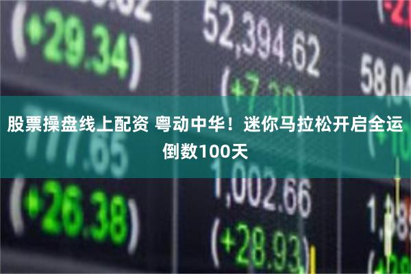 股票操盘线上配资 粤动中华!迷你马拉松开启全运倒数100天