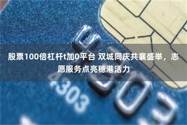 股票100倍杠杆t加0平台 双城同庆共襄盛举，志愿服务点亮穗港活力