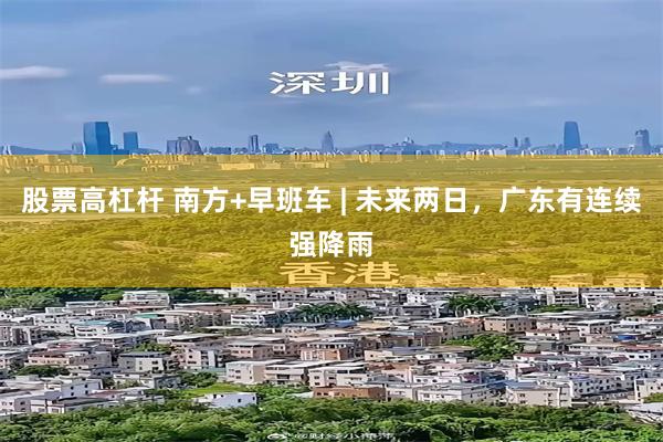 股票高杠杆 南方+早班车 | 未来两日，广东有连续强降雨