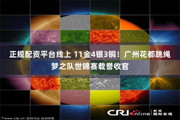 正规配资平台线上 11金4银3铜！广州花都跳绳梦之队世锦赛载誉收官