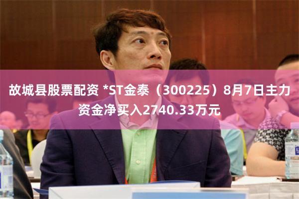 故城县股票配资 *ST金泰（300225）8月7日主力资金净买入2740.33万元