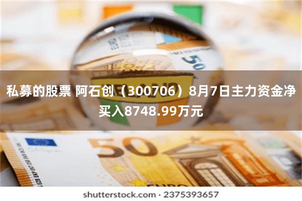 私募的股票 阿石创（300706）8月7日主力资金净买入8748.99万元