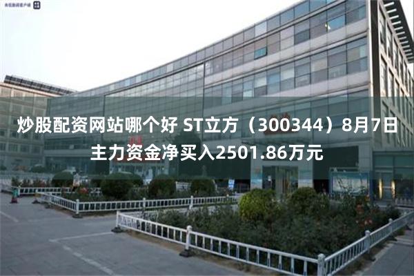 炒股配资网站哪个好 ST立方（300344）8月7日主力资金净买入2501.86万元