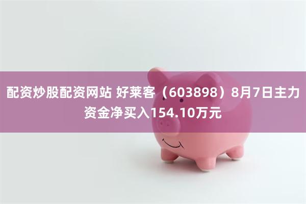 配资炒股配资网站 好莱客（603898）8月7日主力资金净买入154.10万元