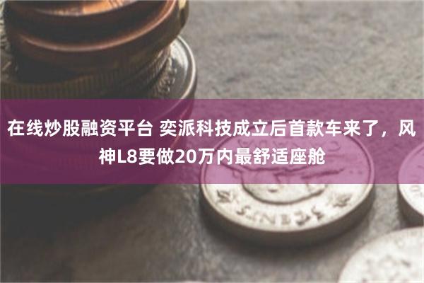 在线炒股融资平台 奕派科技成立后首款车来了，风神L8要做20万内最舒适座舱