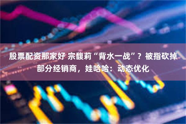 股票配资那家好 宗馥莉“背水一战”？被指砍掉部分经销商，娃哈哈：动态优化