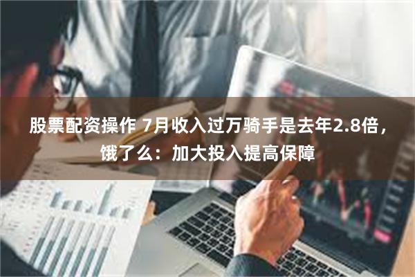 股票配资操作 7月收入过万骑手是去年2.8倍，饿了么：加大投入提高保障